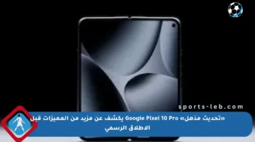 «تحديث مذهل» Google Pixel 10 Pro يكشف عن مزيد من المميزات قبل الإطلاق الرسمي
